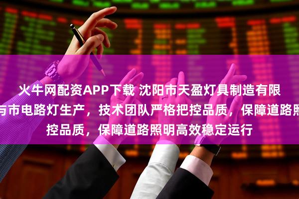 火牛网配资APP下载 沈阳市天盈灯具制造有限公司专注高杆灯与市电路灯生产，技术团队严格把控品质，保障道路照明高效稳定运行