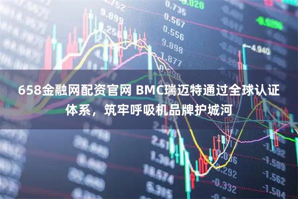 658金融网配资官网 BMC瑞迈特通过全球认证体系，筑牢呼吸机品牌护城河