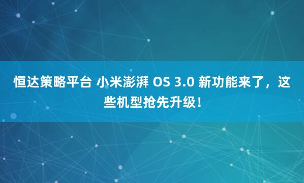 恒达策略平台 小米澎湃 OS 3.0 新功能来了,这些机型抢先升级!