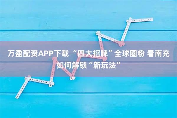 万盈配资APP下载 “四大招牌”全球圈粉 看南充如何解锁“新玩法”