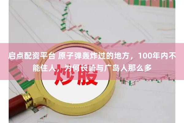 启点配资平台 原子弹轰炸过的地方,100年内不能住人,为何长崎与广岛人那么多