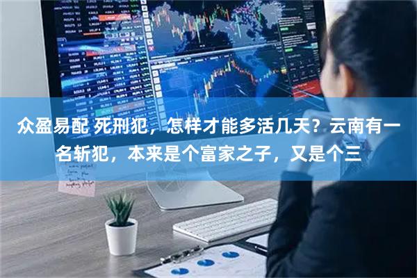 众盈易配 死刑犯，怎样才能多活几天？云南有一名斩犯，本来是个富家之子，又是个三