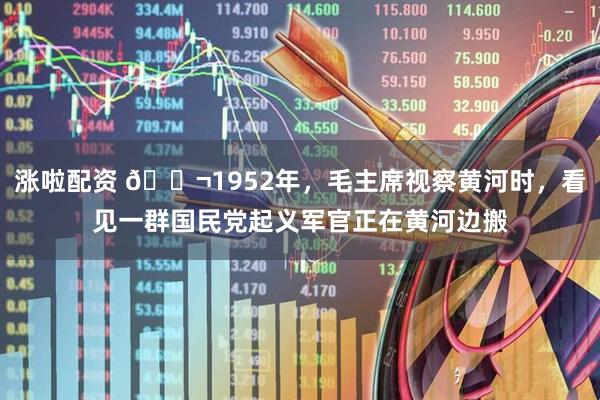 涨啦配资 🌬1952年，毛主席视察黄河时，看见一群国民党起义军官正在黄河边搬