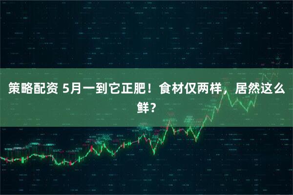 策略配资 5月一到它正肥！食材仅两样，居然这么鲜？