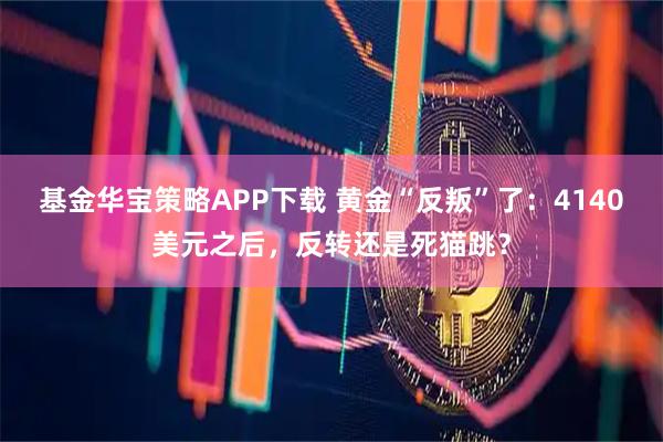 基金华宝策略APP下载 黄金“反叛”了：4140美元之后，反转还是死猫跳？